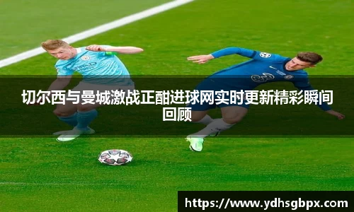 切尔西与曼城激战正酣进球网实时更新精彩瞬间回顾