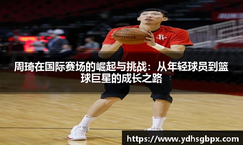 周琦在国际赛场的崛起与挑战：从年轻球员到篮球巨星的成长之路